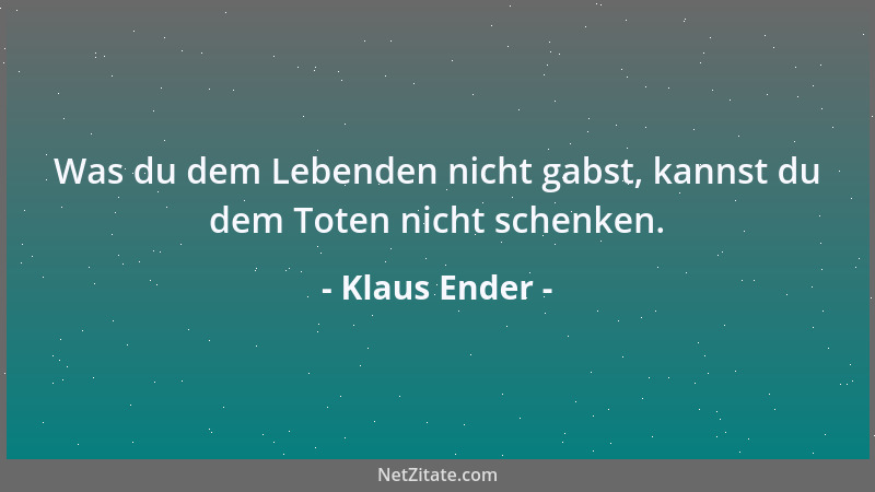 Klaus Ender - Was du dem Lebenden nicht gabst, kannst du dem Toten nicht schenken....