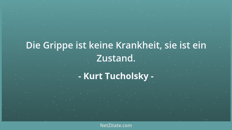 Kurt Tucholsky - Die Grippe ist keine Krankheit, sie ist ein Zustand....