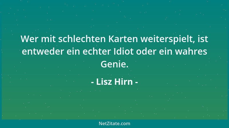 Lisz Hirn - Wer mit schlechten Karten weiterspielt, ist entweder ein echter Idiot oder ein wahres Genie....
