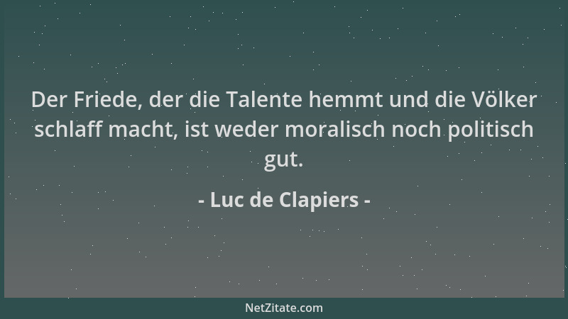 Luc de Clapiers - Der Friede, der die Talente hemmt und die Völker schlaff macht, ist weder moralisch noch politisch gut....