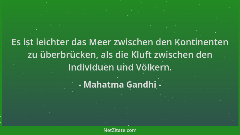 Mahatma Gandhi - Es ist leichter das Meer zwischen den Kontinenten zu überbrücken, als die Kluft zwischen den Individuen un...