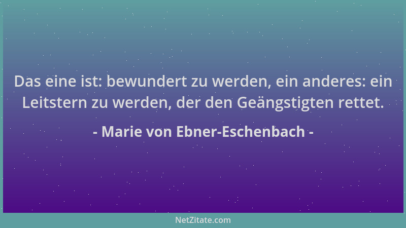 Marie von Ebner-Eschenbach - Das eine ist: bewundert zu werden, ein anderes: ein Leitstern zu werden, der den Geängstigten...