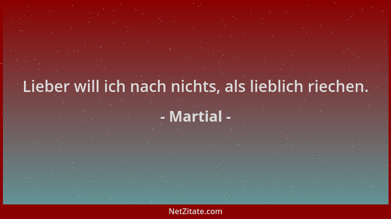 Martial - Lieber will ich nach nichts, als lieblich riechen....