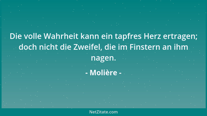 Molière - Die volle Wahrheit kann ein tapfres Herz ertragen; doch nicht die Zweifel, die im Finstern an ihm nagen....