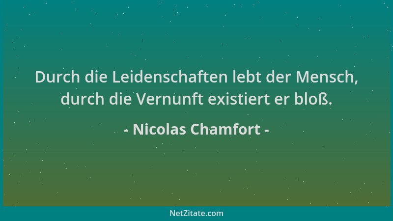 Nicolas Chamfort - Durch die Leidenschaften lebt der Mensch, durch die Vernunft existiert er bloß....