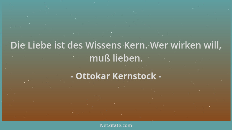 Ottokar Kernstock - Die Liebe ist des Wissens Kern. Wer wirken will, muß lieben....