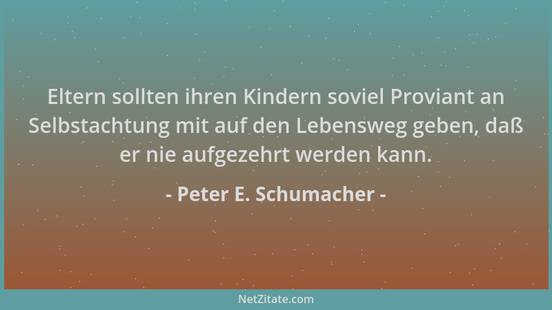 Peter E. Schumacher - Eltern sollten ihren Kindern soviel Proviant an Selbstachtung mit auf den Lebensweg geben, daß er nie...