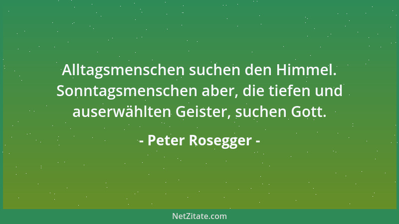 Peter Rosegger - Alltagsmenschen suchen den Himmel. Sonntagsmenschen aber, die tiefen und auserwählten Geister, suchen Gott...