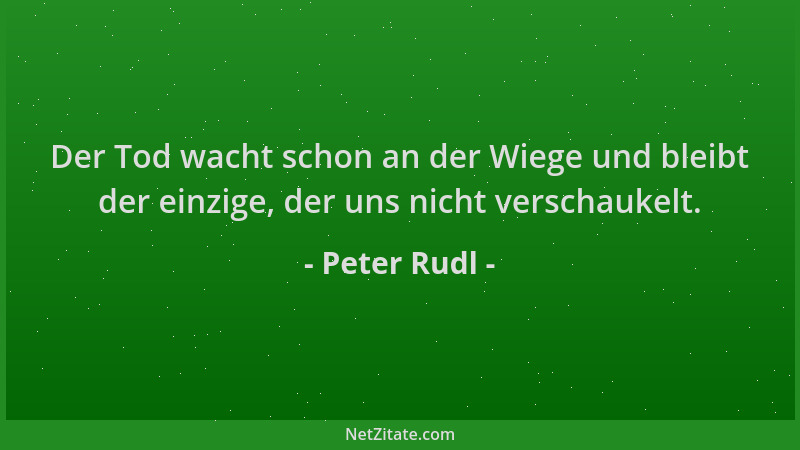 Peter Rudl - Der Tod wacht schon an der Wiege und bleibt der einzige, der uns nicht verschaukelt....