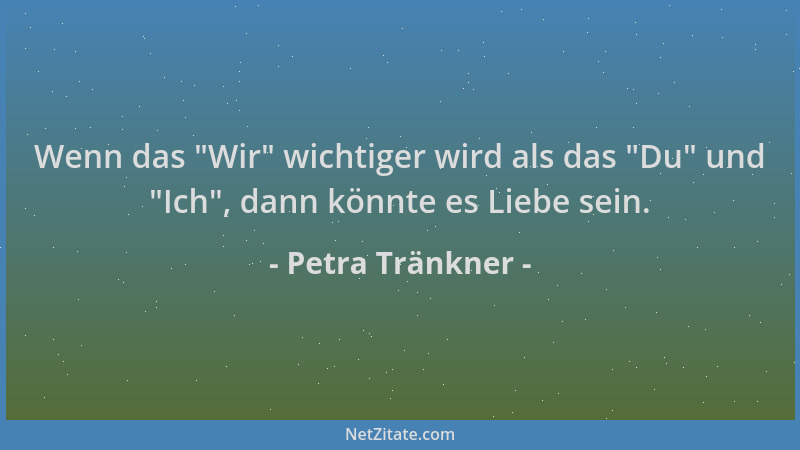 Petra Tränkner - Wenn das  "Wir " wichtiger wird als das  "Du " und  "Ich ", dann könnte es Liebe sein....