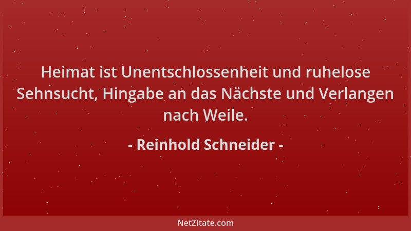 Reinhold Schneider - Heimat ist Unentschlossenheit und ruhelose Sehnsucht, Hingabe an das Nächste und Verlangen nach Weile....