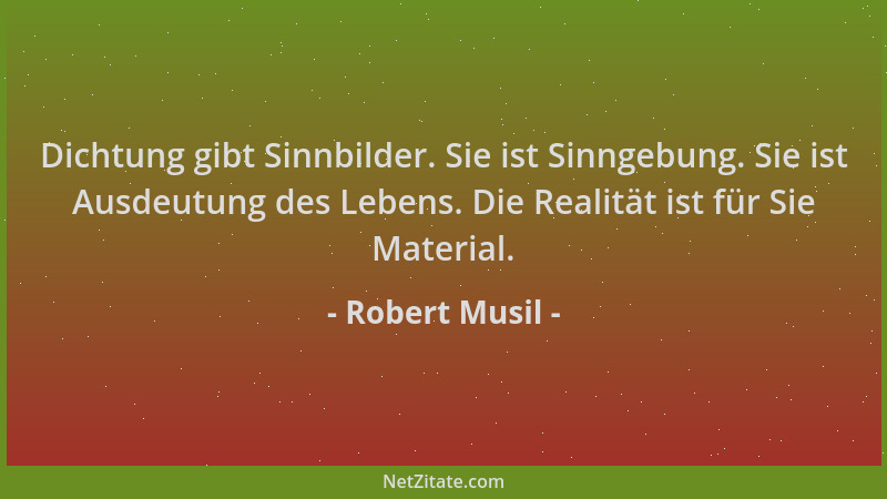 Robert Musil - Dichtung gibt Sinnbilder. Sie ist Sinngebung. Sie ist Ausdeutung des Lebens. Die Realität ist für Sie Materi...