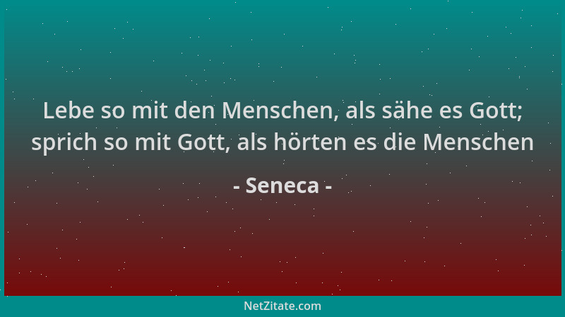 Seneca - Lebe so mit den Menschen, als sähe es Gott; sprich so mit Gott, als hörten es die Menschen...