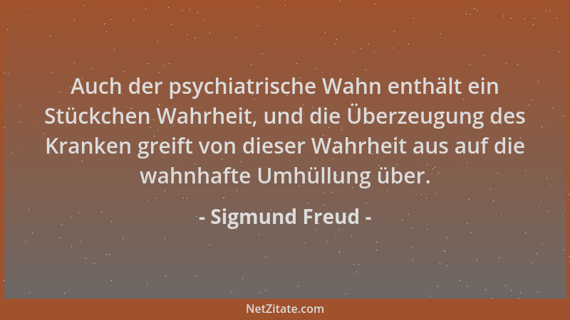 Sigmund Freud - Auch der psychiatrische Wahn enthält ein Stückchen Wahrheit, und die Überzeugung des Kranken greift von die...