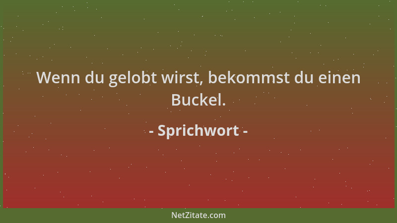 Sprichwort - Wenn du gelobt wirst, bekommst du einen Buckel....