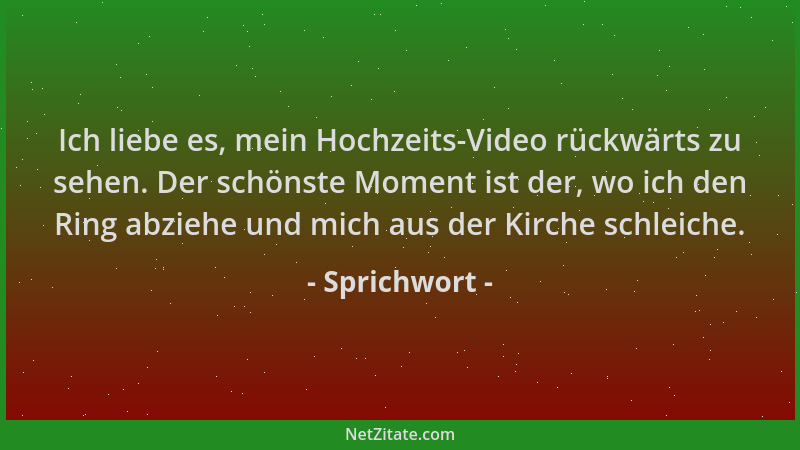 Sprichwort - Ich liebe es, mein Hochzeits-Video rückwärts zu sehen. Der schönste Moment ist der, wo ich den Ring abziehe un...