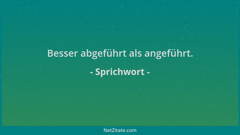Sprichwort - Besser abgeführt als angeführt....