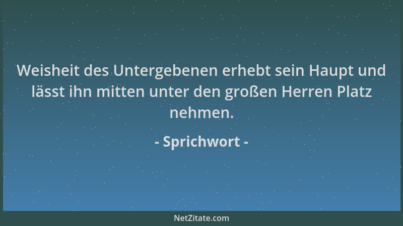 Sprichwort - Weisheit des Untergebenen erhebt sein Haupt und lässt ihn mitten unter den großen Herren Platz nehmen....