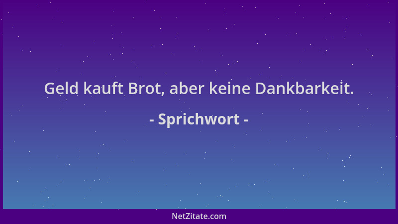 Sprichwort - Geld kauft Brot, aber keine Dankbarkeit....