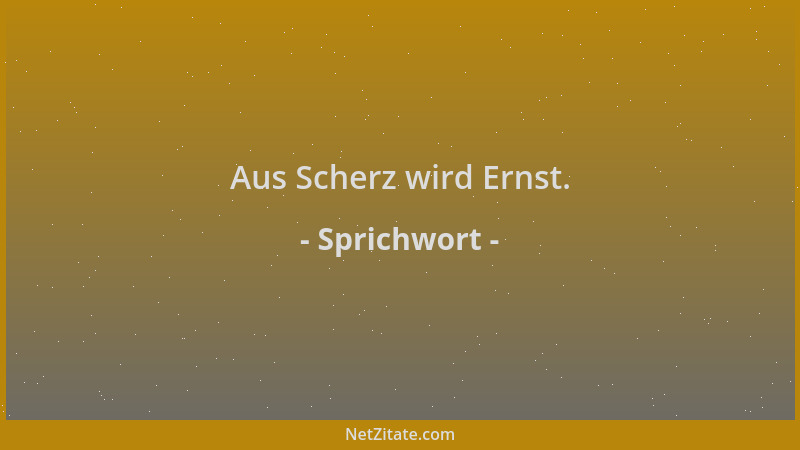 Sprichwort - Aus Scherz wird Ernst....