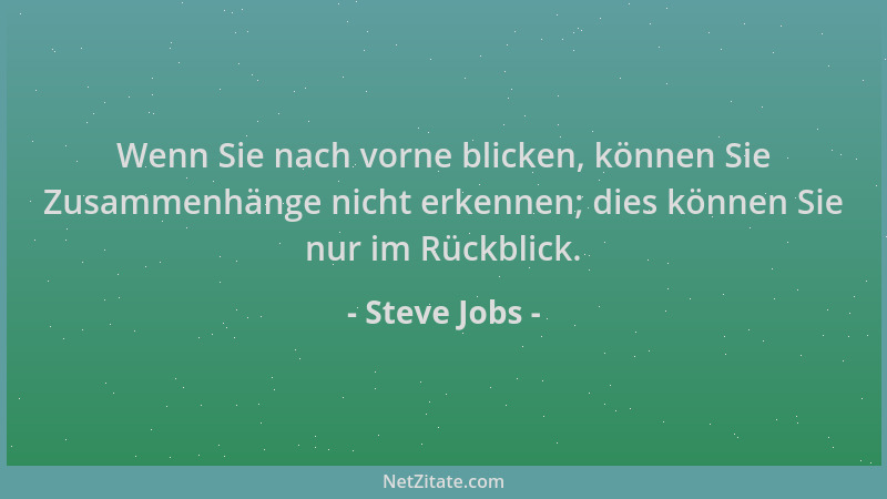 Steve Jobs - Wenn Sie nach vorne blicken, können Sie Zusammenhänge nicht erkennen; dies können Sie nur im Rückblick....