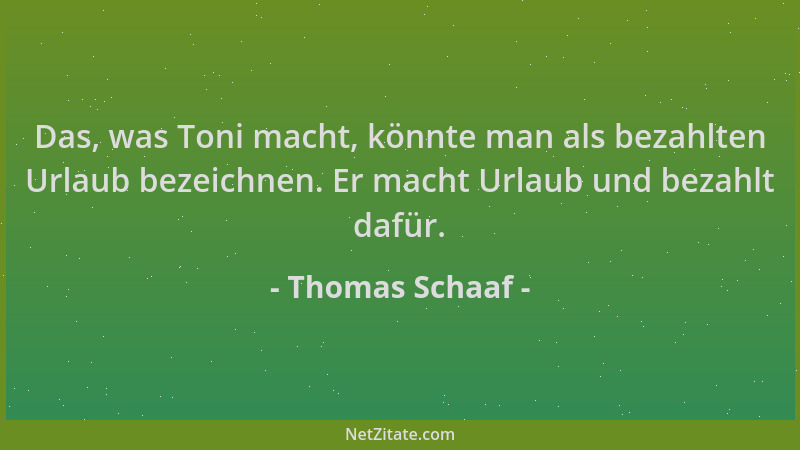 Thomas Schaaf - Das, was Toni macht, könnte man als bezahlten Urlaub bezeichnen. Er macht Urlaub und bezahlt dafür....