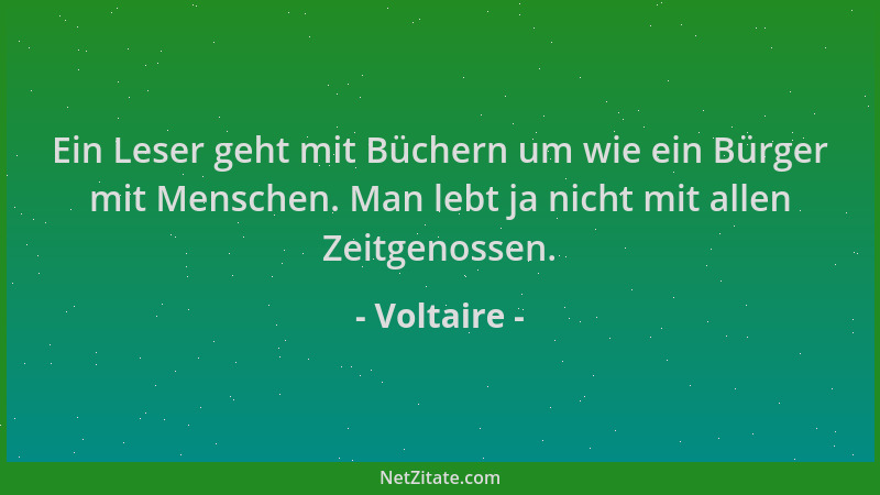 Voltaire - Ein Leser geht mit Büchern um wie ein Bürger mit Menschen. Man lebt ja nicht mit allen Zeitgenossen....