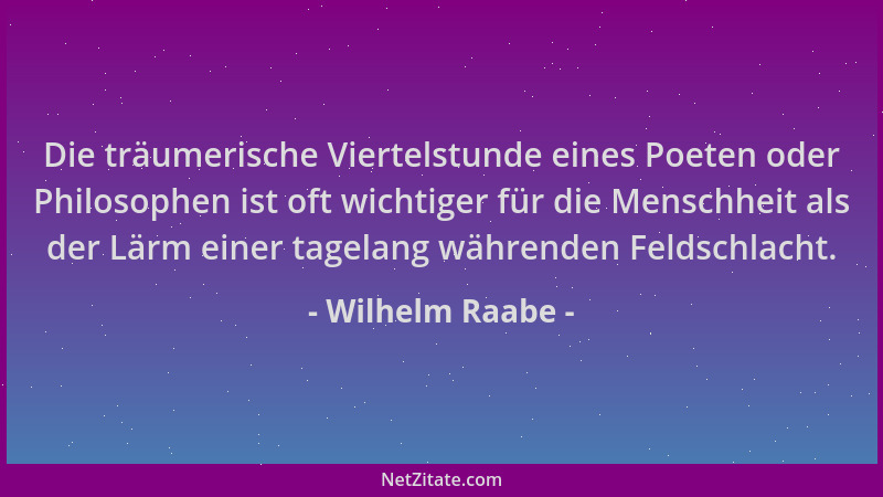 Wilhelm Raabe - Die träumerische Viertelstunde eines Poeten oder Philosophen ist oft wichtiger für die Menschheit als der L...