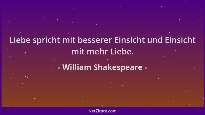 William Shakespeare - Liebe spricht mit besserer Einsicht und Einsicht mit mehr Liebe....