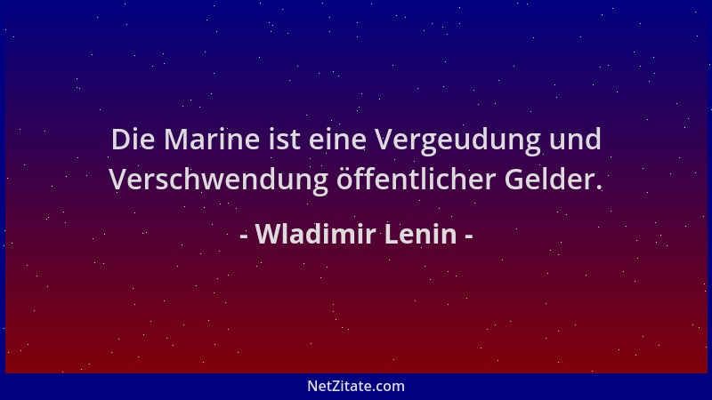 Wladimir Lenin - Die Marine ist eine Vergeudung und Verschwendung öffentlicher Gelder....