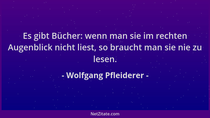 Wolfgang Pfleiderer - Es gibt Bücher: wenn man sie im rechten Augenblick nicht liest, so braucht man sie nie zu lesen....