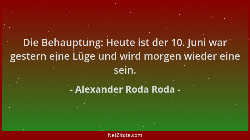 Alexander Roda Roda - Die Behauptung: Heute ist der 10. Juni war gestern eine Lüge und wird morgen wieder eine sein....