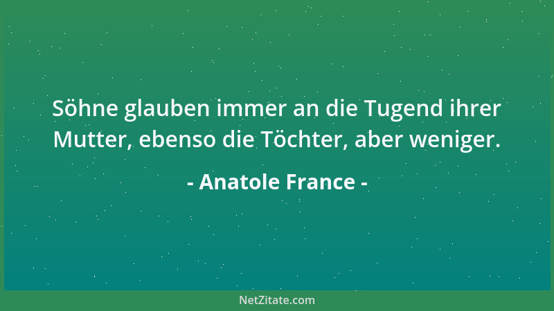 Anatole France - Söhne glauben immer an die Tugend ihrer Mutter, ebenso die Töchter, aber weniger....