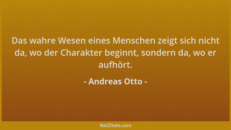 Andreas Otto - Das wahre Wesen eines Menschen zeigt sich nicht da, wo der Charakter beginnt, sondern da, wo er aufhört....