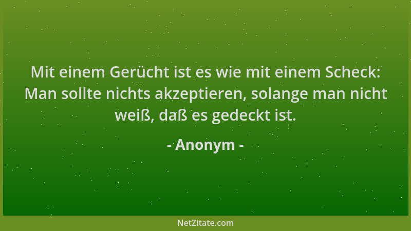 Anonym - Mit einem Gerücht ist es wie mit einem Scheck: Man sollte nichts akzeptieren, solange man nicht weiß, daß es gedec...
