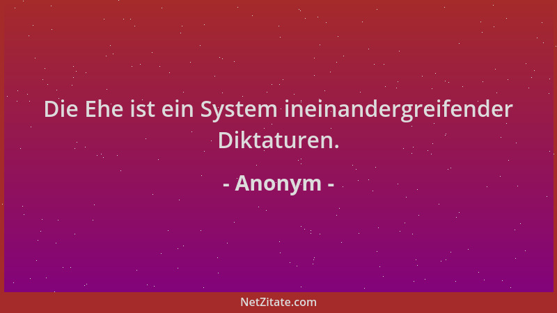 Anonym - Die Ehe ist ein System ineinandergreifender Diktaturen....