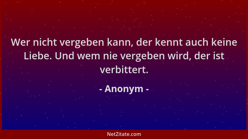 Anonym - Wer nicht vergeben kann, der kennt auch keine Liebe. Und wem nie vergeben wird, der ist verbittert....