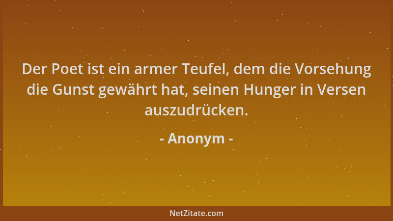 Anonym - Der Poet ist ein armer Teufel, dem die Vorsehung die Gunst gewährt hat, seinen Hunger in Versen auszudrücken....