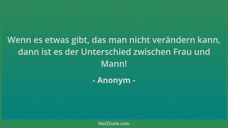 Anonym - Wenn es etwas gibt, das man nicht verändern kann, dann ist es der Unterschied zwischen Frau und Mann!...