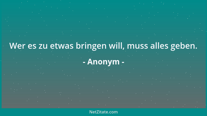 Anonym - Wer es zu etwas bringen will, muss alles geben....