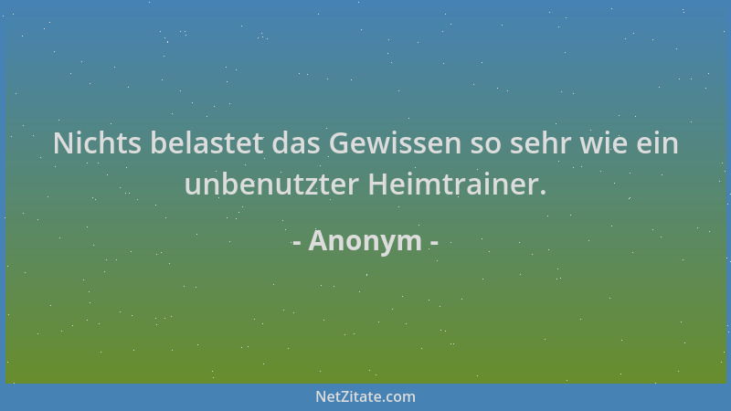 Anonym - Nichts belastet das Gewissen so sehr wie ein unbenutzter Heimtrainer....