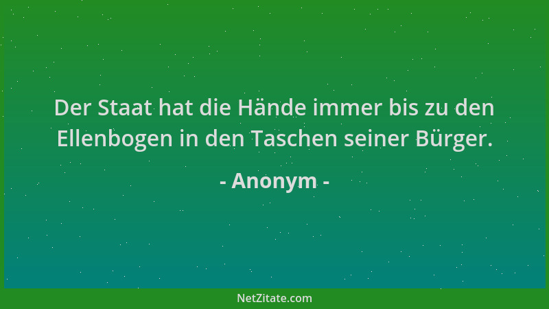 Anonym - Der Staat hat die Hände immer bis zu den Ellenbogen in den Taschen seiner Bürger....