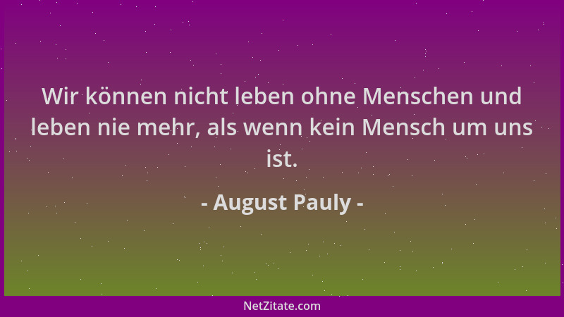 August Pauly - Wir können nicht leben ohne Menschen und leben nie mehr, als wenn kein Mensch um uns ist....