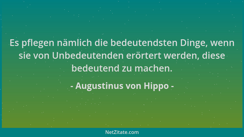 Augustinus von Hippo - Es pflegen nämlich die bedeutendsten Dinge, wenn sie von Unbedeutenden erörtert werden, diese bedeut...
