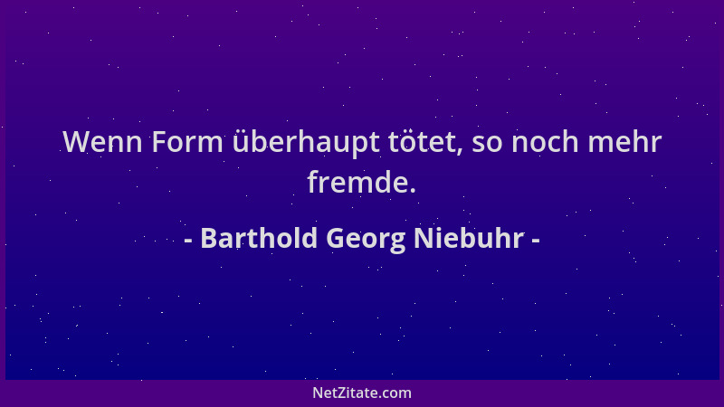 Barthold Georg Niebuhr - Wenn Form überhaupt tötet, so noch mehr fremde....