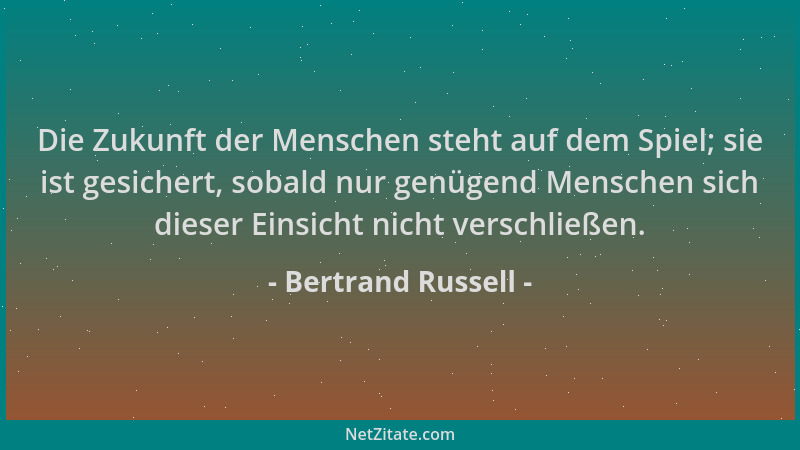 Bertrand Russell - Die Zukunft der Menschen steht auf dem Spiel; sie ist gesichert, sobald nur genügend Menschen sich diese...