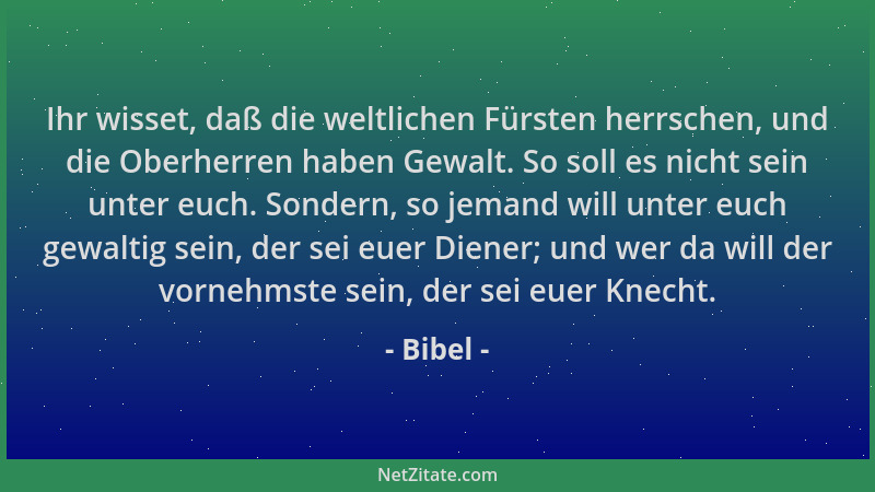 Bibel - Ihr wisset, daß die weltlichen Fürsten herrschen, und die Oberherren haben Gewalt. So soll es nicht sein unter euch...