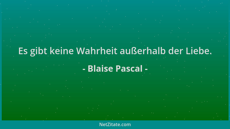 Blaise Pascal - Es gibt keine Wahrheit außerhalb der Liebe....