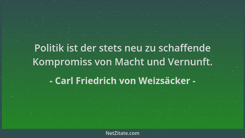 Carl Friedrich von Weizsäcker - Politik ist der stets neu zu schaffende Kompromiss von Macht und Vernunft....