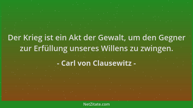 Carl von Clausewitz - Der Krieg ist ein Akt der Gewalt, um den Gegner zur Erfüllung unseres Willens zu zwingen....